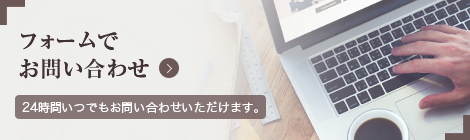 フォームでお問い合わせ 24時間いつでもお問い合わせいただけます。