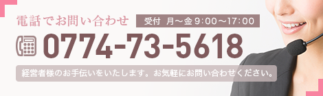電話でお問い合わせ 受付 月〜金9:00~17:00 0774-73-5618 経営者様のお手伝いをいたします。お気軽にお問い合わせください。